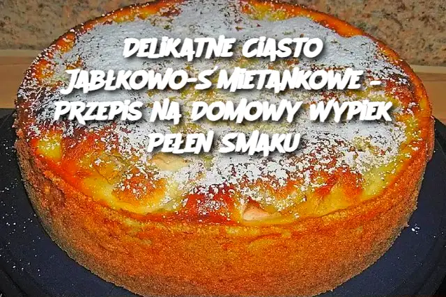 Delikatne Ciasto Jabłkowo-Śmietankowe – Przepis na Domowy Wypiek Pełen Smaku