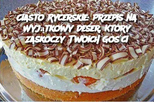 Ciasto Rycerskie: Przepis na Wyjątkowy Deser, Który Zaskoczy Twoich Gości