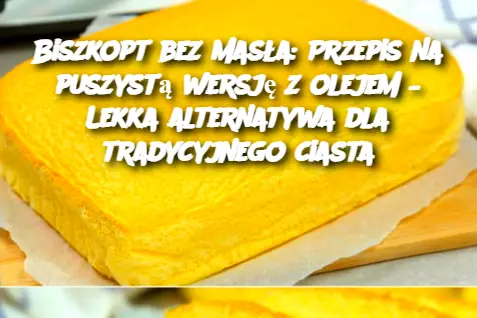 Biszkopt bez masła: Przepis na puszystą wersję z olejem – Lekka alternatywa dla tradycyjnego ciasta